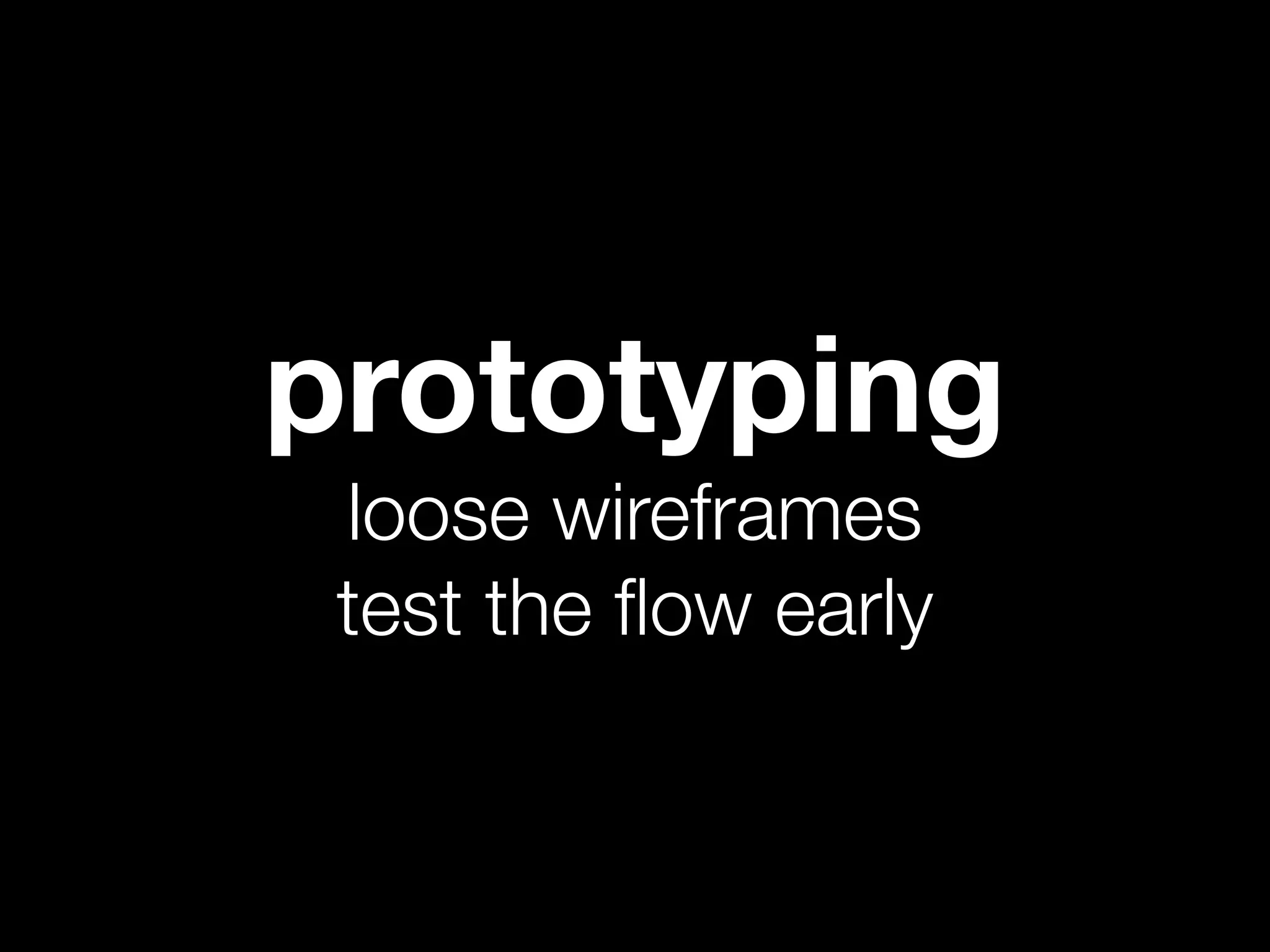 prototyping
 loose wireframes
 test the ﬂow early
 