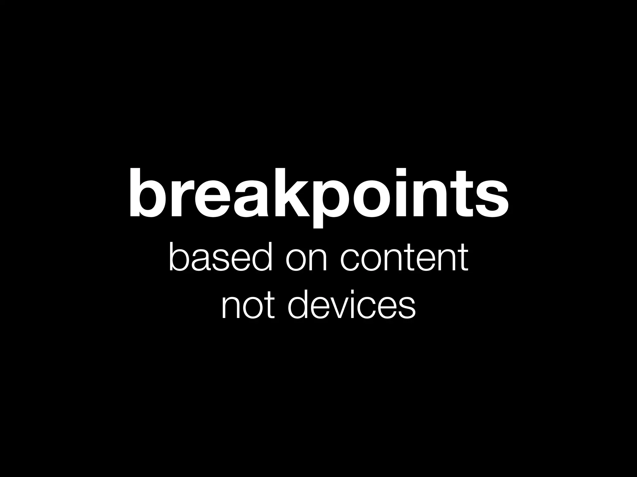 breakpoints
 based on content
   not devices
 