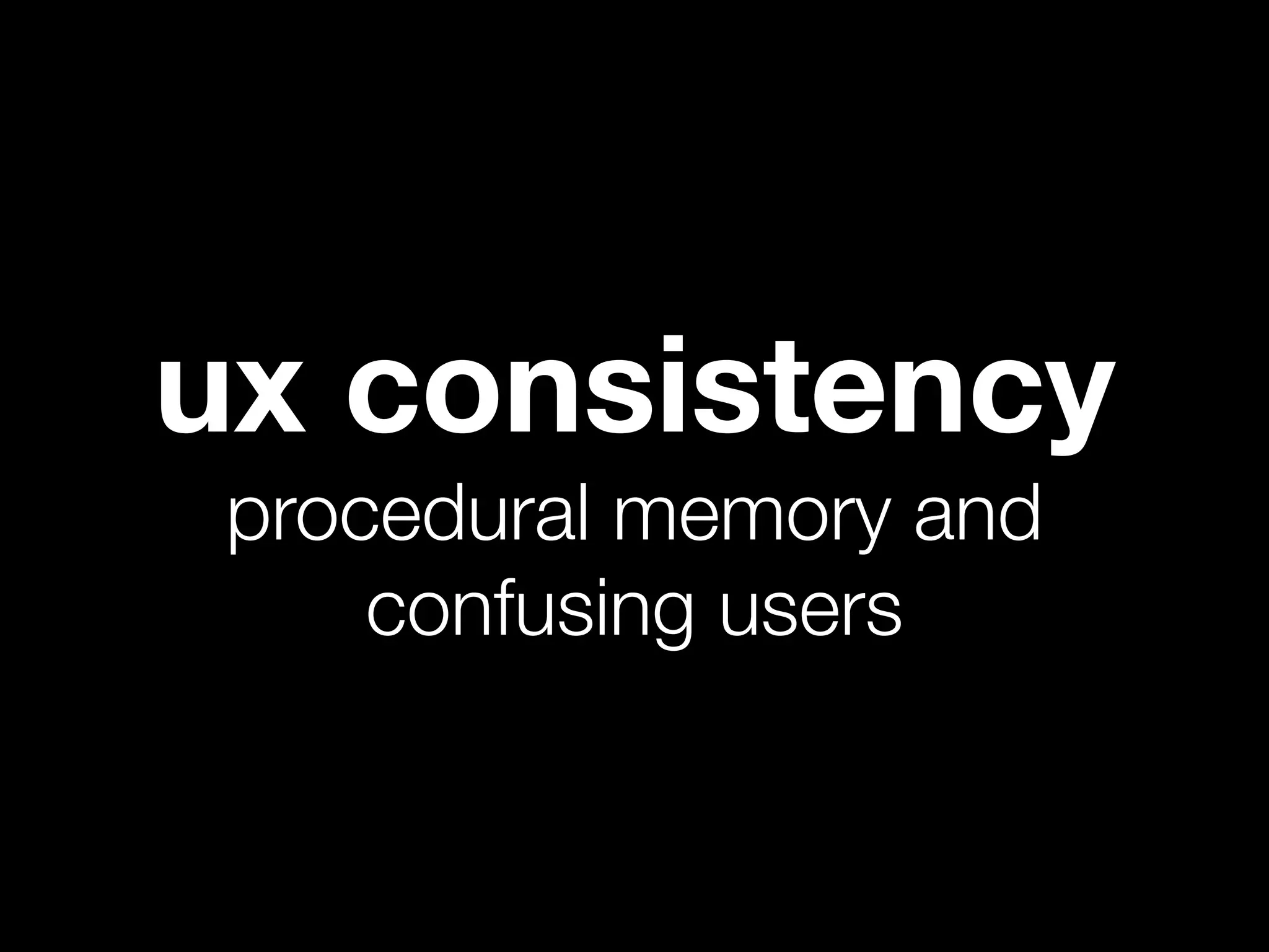 ux consistency
 procedural memory and
     confusing users
 