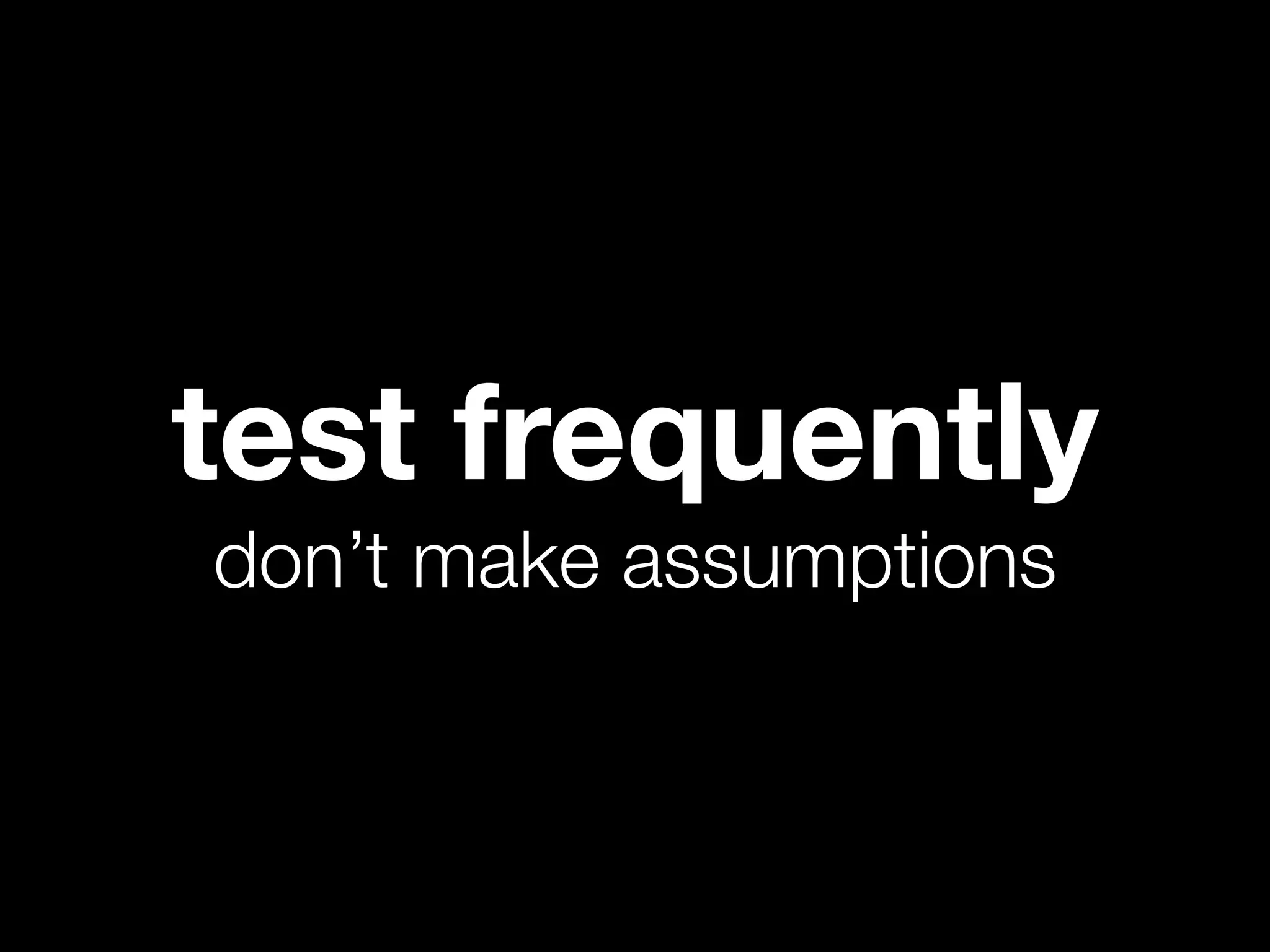 test frequently
don’t make assumptions
 