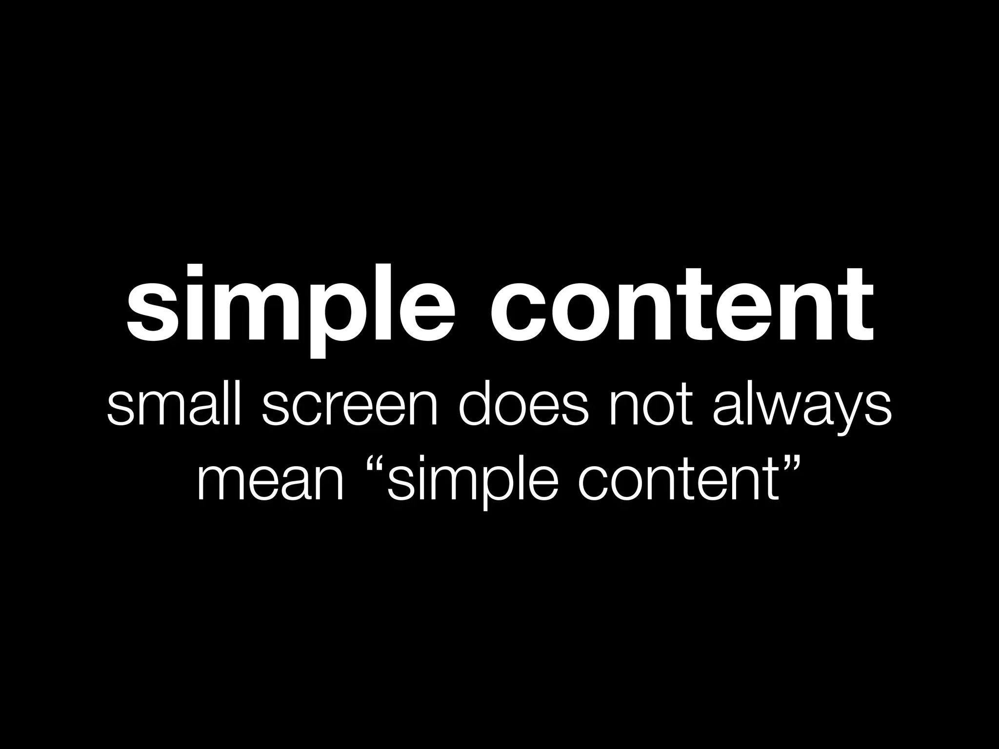 simple content
small screen does not always
  mean “simple content”
 