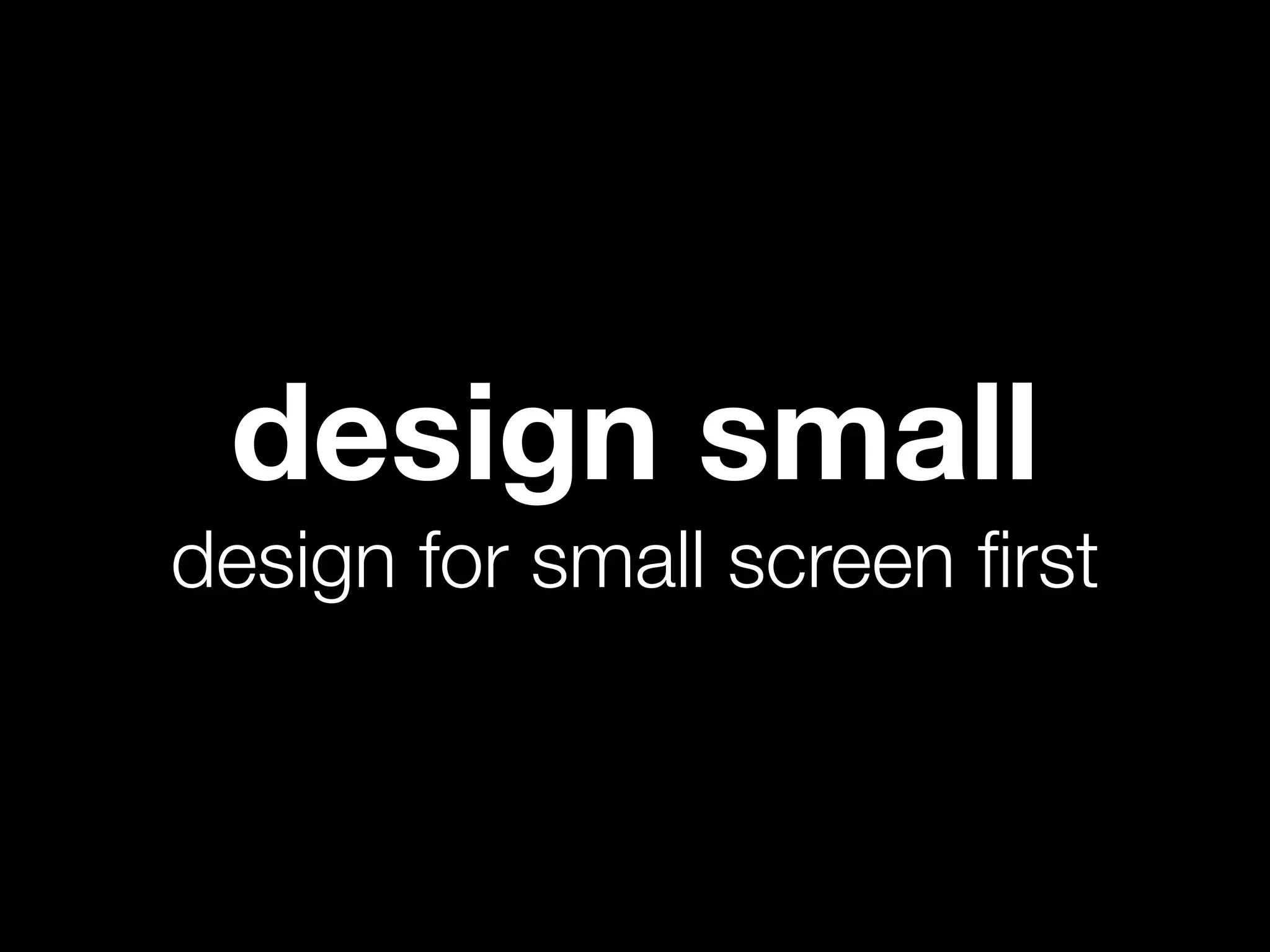 design small
design for small screen ﬁrst
 