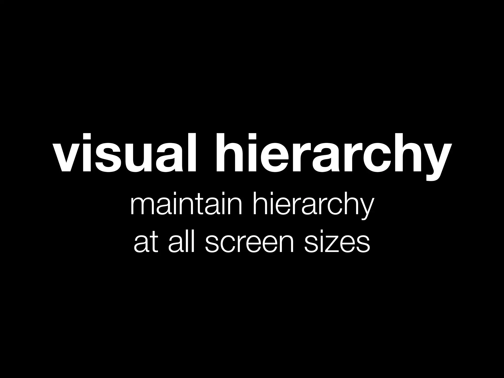 visual hierarchy
   maintain hierarchy
   at all screen sizes
 