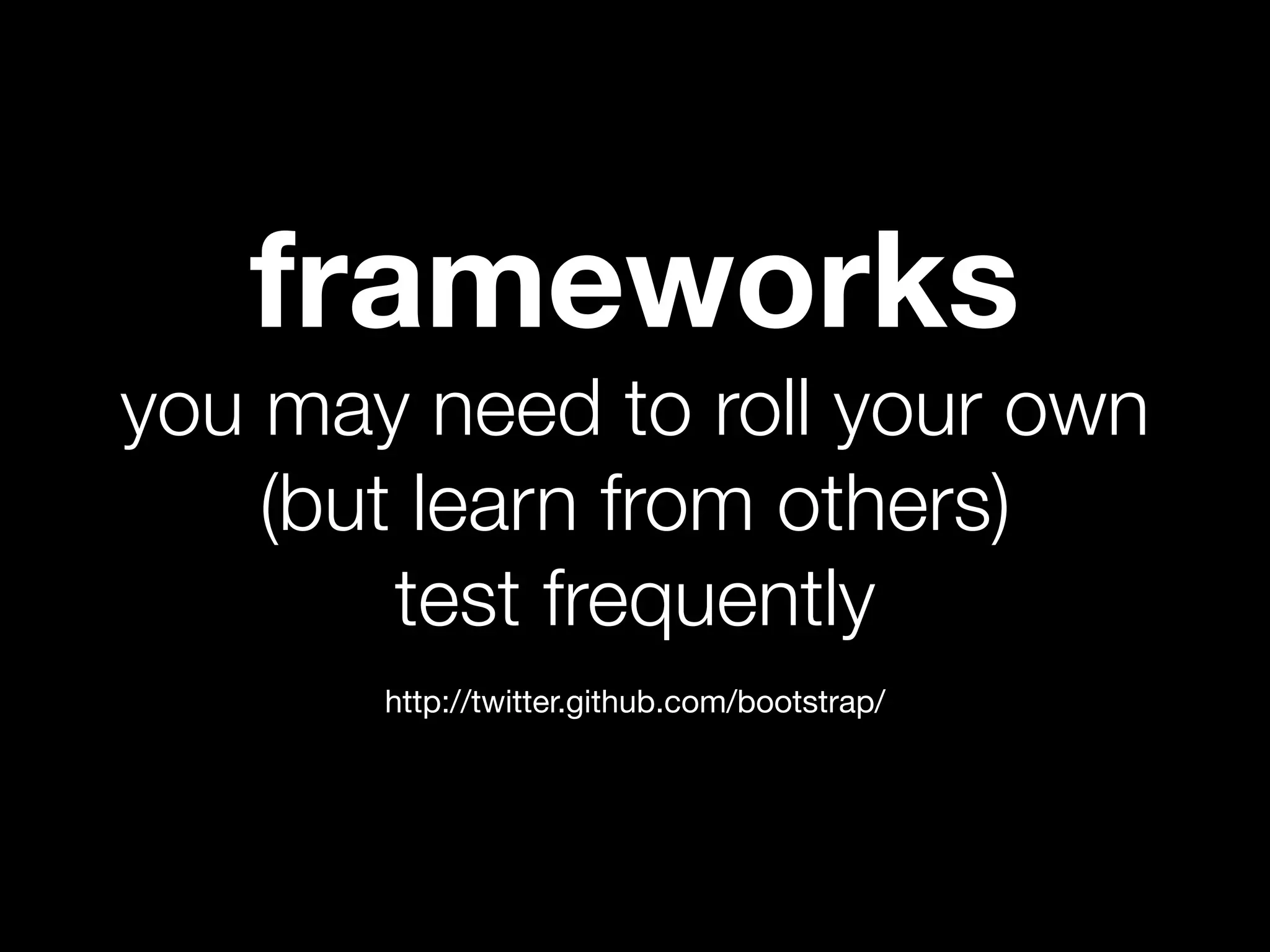 frameworks
you may need to roll your own
    (but learn from others)
        test frequently
       http://twitter.github.com/bootstrap/
 