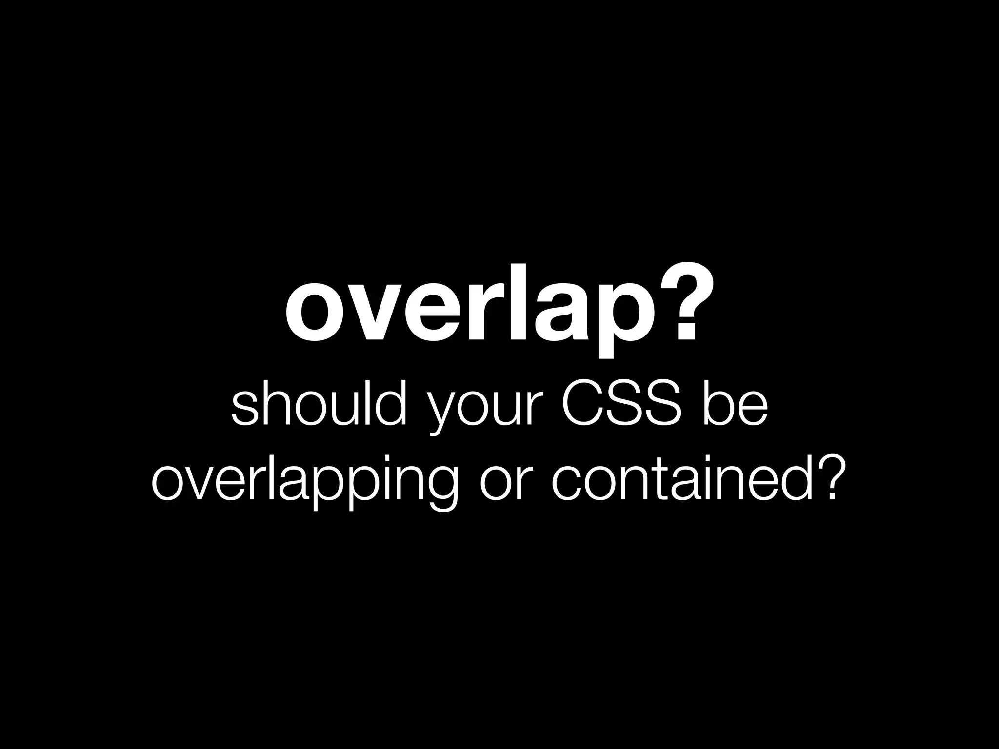 overlap?
  should your CSS be
overlapping or contained?
 