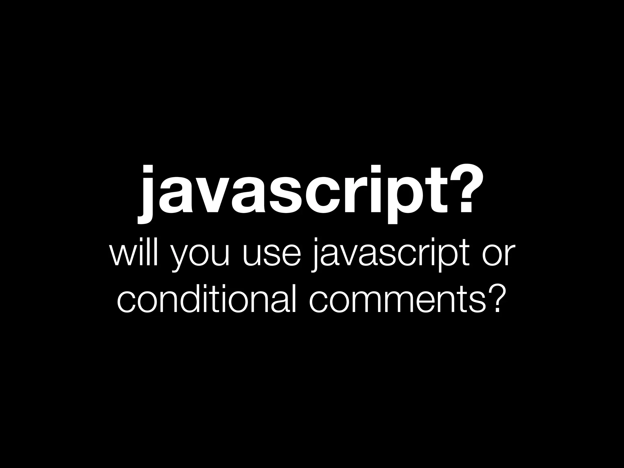 javascript?
will you use javascript or
conditional comments?
 