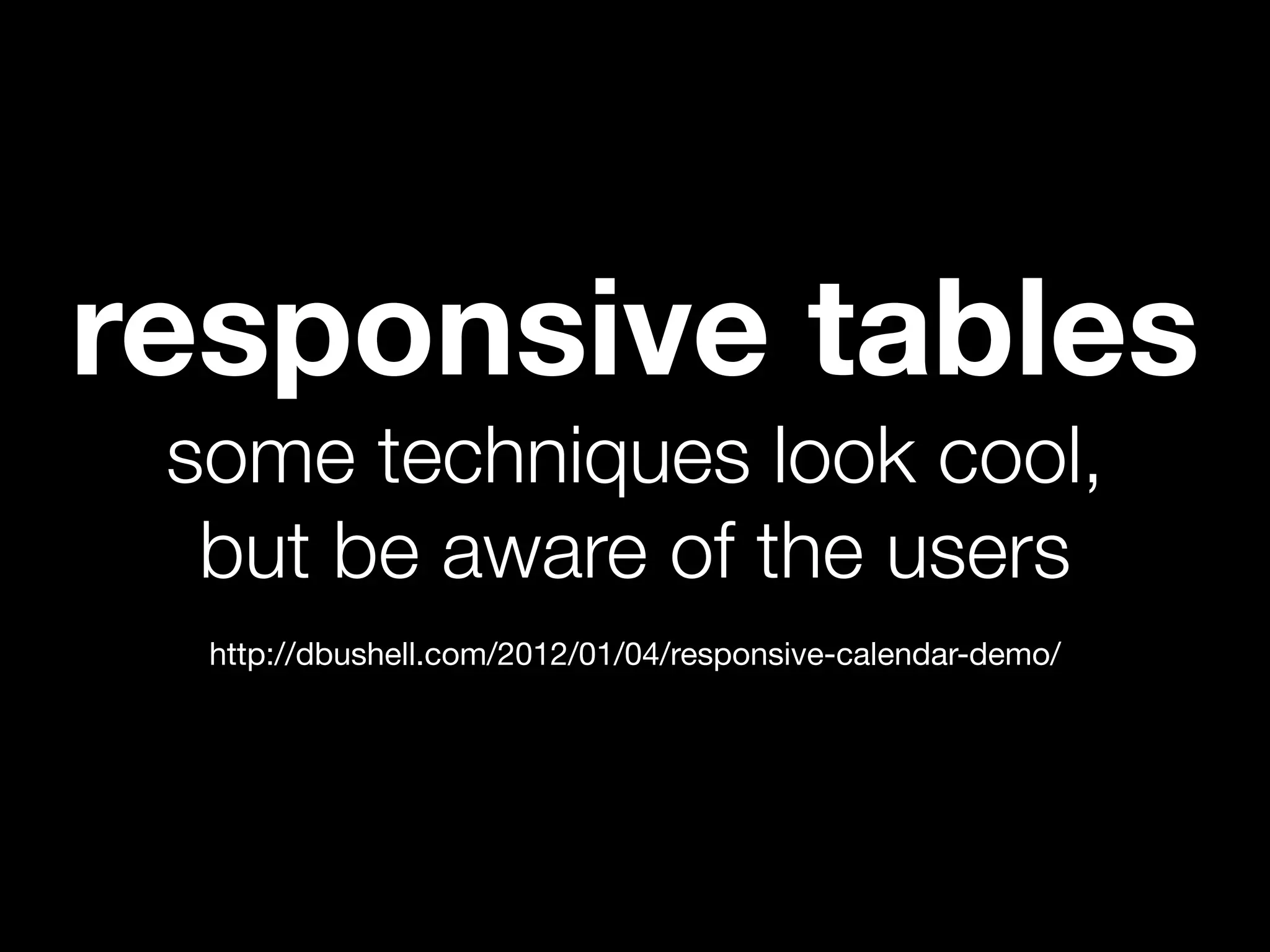responsive tables
 some techniques look cool,
  but be aware of the users
  http://dbushell.com/2012/01/04/responsive-calendar-demo/
 