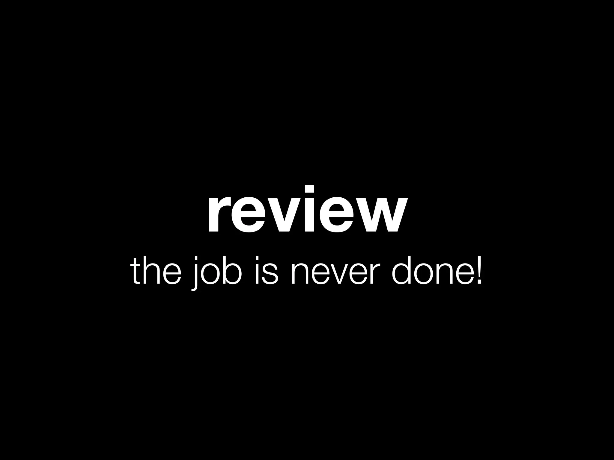 review
the job is never done!
 