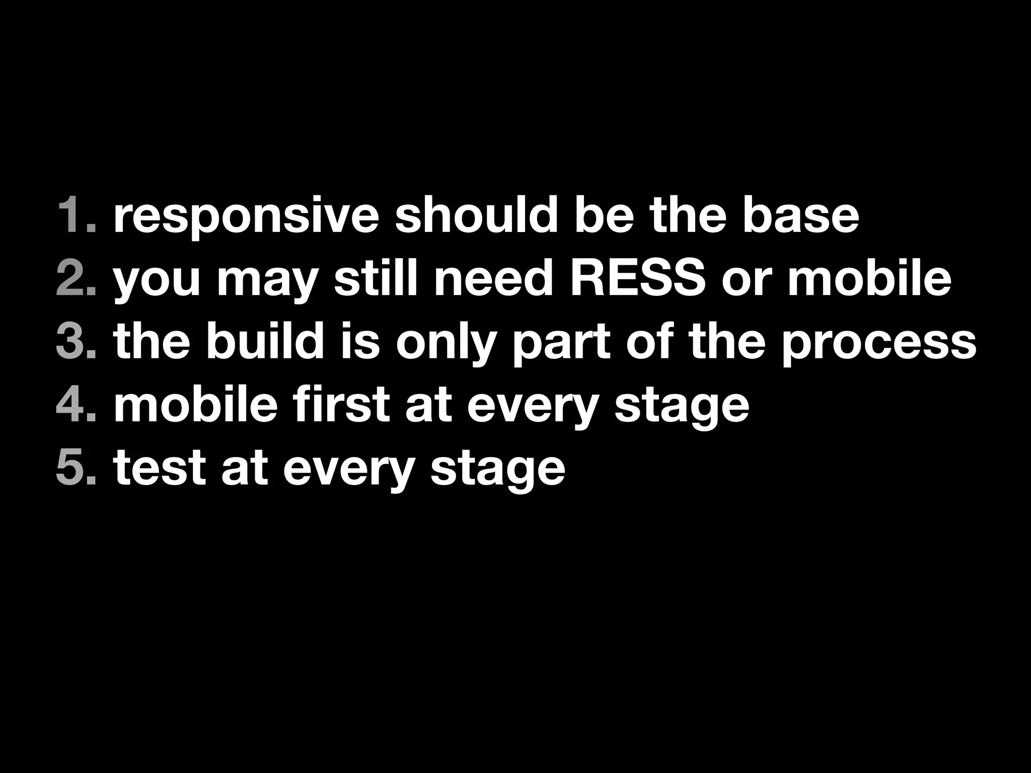 1. responsive should be the base
2. you may still need RESS or mobile
3. the build is only part of the process
4. mobile ﬁrst at every stage
5. test at every stage
 