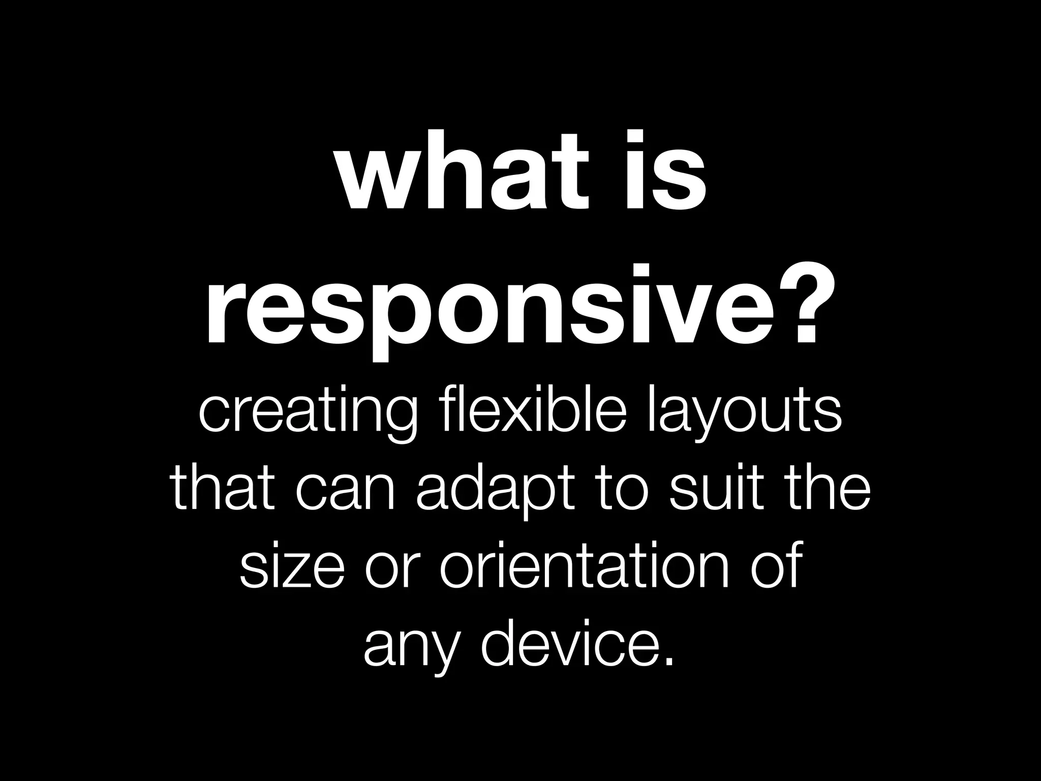 what is
 responsive?
 creating ﬂexible layouts
that can adapt to suit the
  size or orientation of
       any device.
 