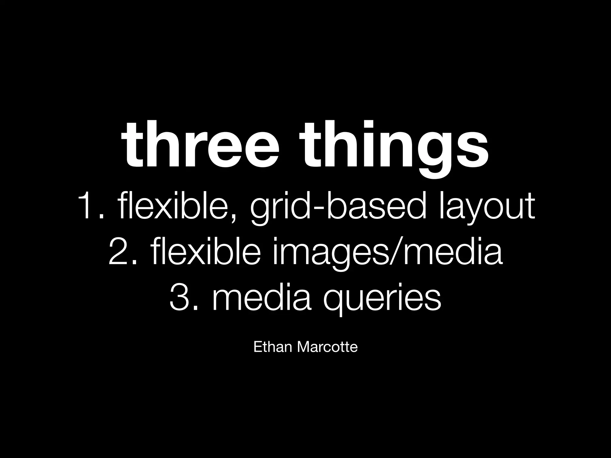 three things
1. ﬂexible, grid-based layout
  2. ﬂexible images/media
      3. media queries
           Ethan Marcotte
 