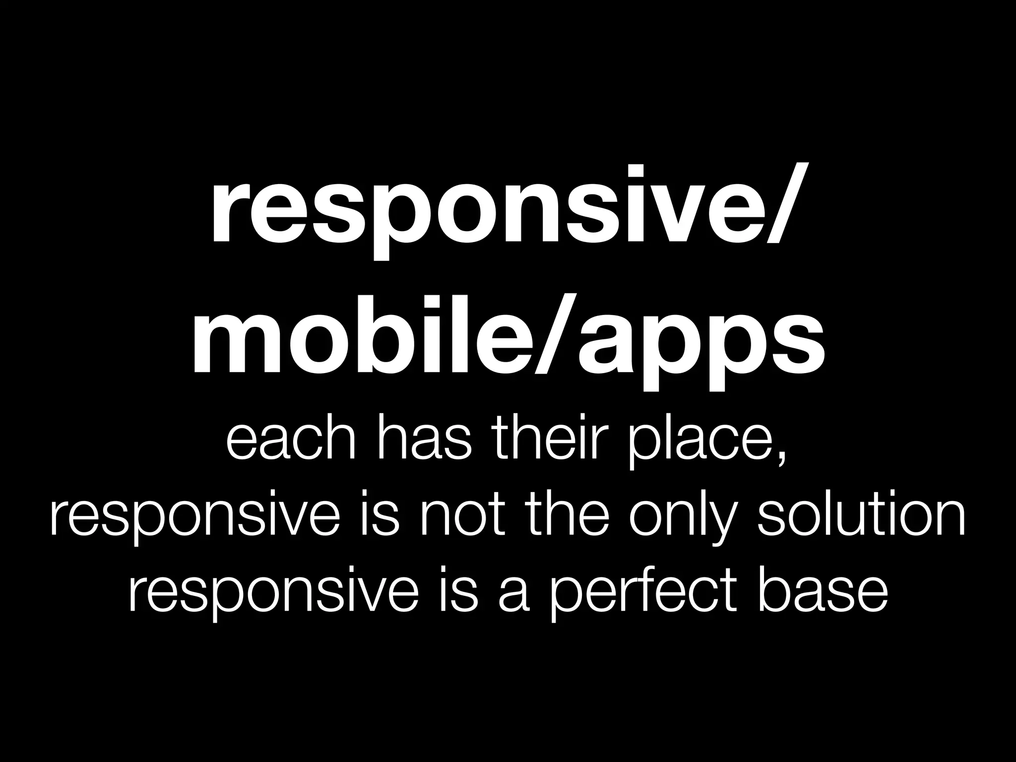 responsive/
     mobile/apps
      each has their place,
responsive is not the only solution
   responsive is a perfect base
 