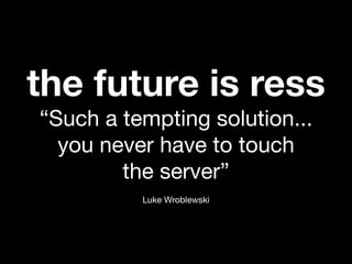 the future is ress
“Such a tempting solution...
  you never have to touch
        the server”
          Luke Wroblewski
 