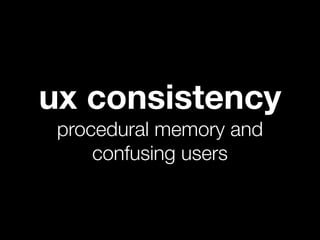 ux consistency
 procedural memory and
     confusing users
 