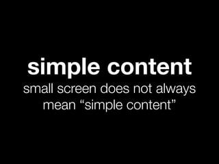 simple content
small screen does not always
  mean “simple content”
 