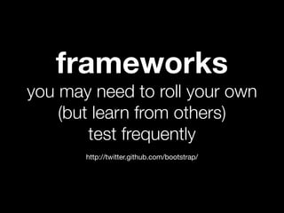 frameworks
you may need to roll your own
    (but learn from others)
        test frequently
       http://twitter.github.com/bootstrap/
 