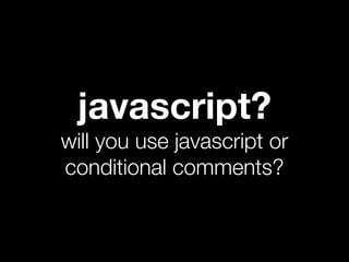 javascript?
will you use javascript or
conditional comments?
 