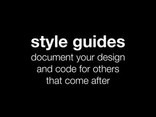 style guides
document your design
 and code for others
   that come after
 