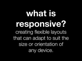 what is
 responsive?
 creating ﬂexible layouts
that can adapt to suit the
  size or orientation of
       any device.
 