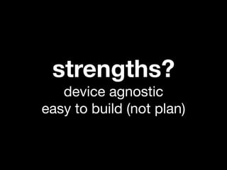 strengths?
   device agnostic
easy to build (not plan)
 