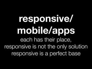 responsive/
     mobile/apps
      each has their place,
responsive is not the only solution
   responsive is a perfect base
 