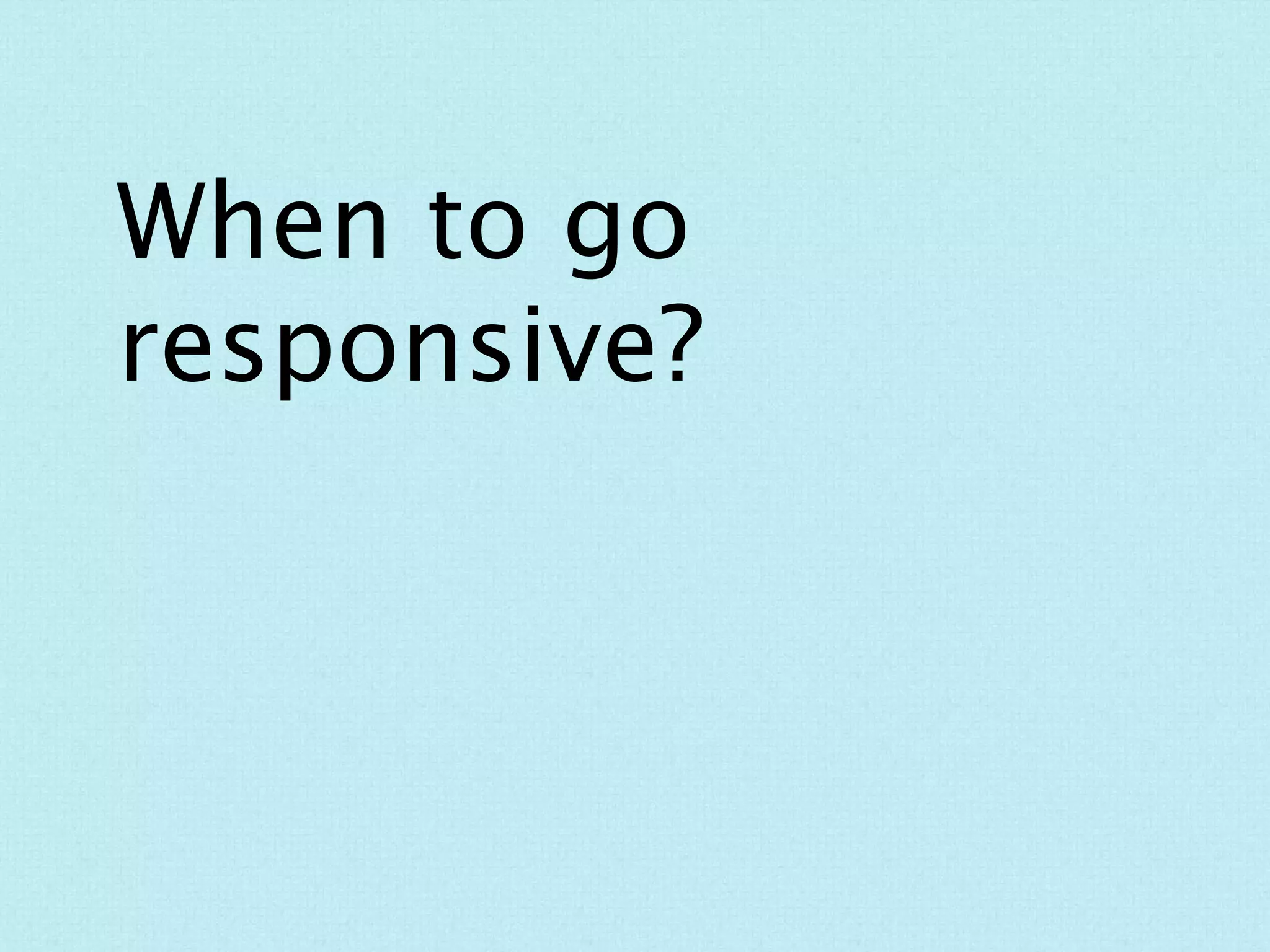 When to go responsive?
Time
Budget
Strategy
 