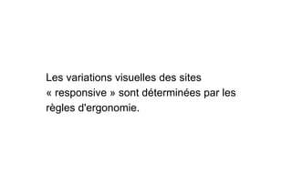 Les variations visuelles des sites
« responsive » sont déterminées par les
règles d'ergonomie.
 