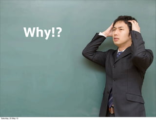 Why!?
Saturday, 25 May 13
 