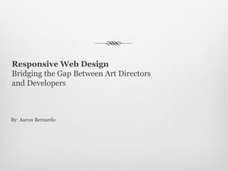 Responsive Web Design
Bridging the Gap Between Art Directors
and Developers

By: Aaron Bernardo

 