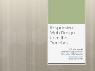 Responsive
Web Design
from the
Trenches
Jeff Wisniewski
Web Services Librarian
University of Pittsburgh
jeffw@pitt.edu
@jeffwisniewski

 