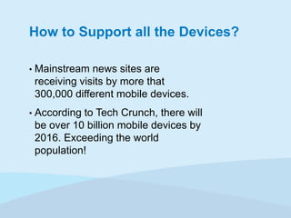 How to Support all the Devices?
•

Mainstream news sites are
receiving visits by more that
300,000 different mobile devices.

•

According to Tech Crunch, there will
be over 10 billion mobile devices by
2016. Exceeding the world
population!

 