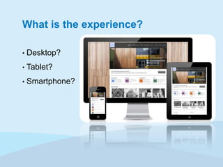 What is the experience?
•

Desktop?

•

Tablet?

•

Smartphone?

 