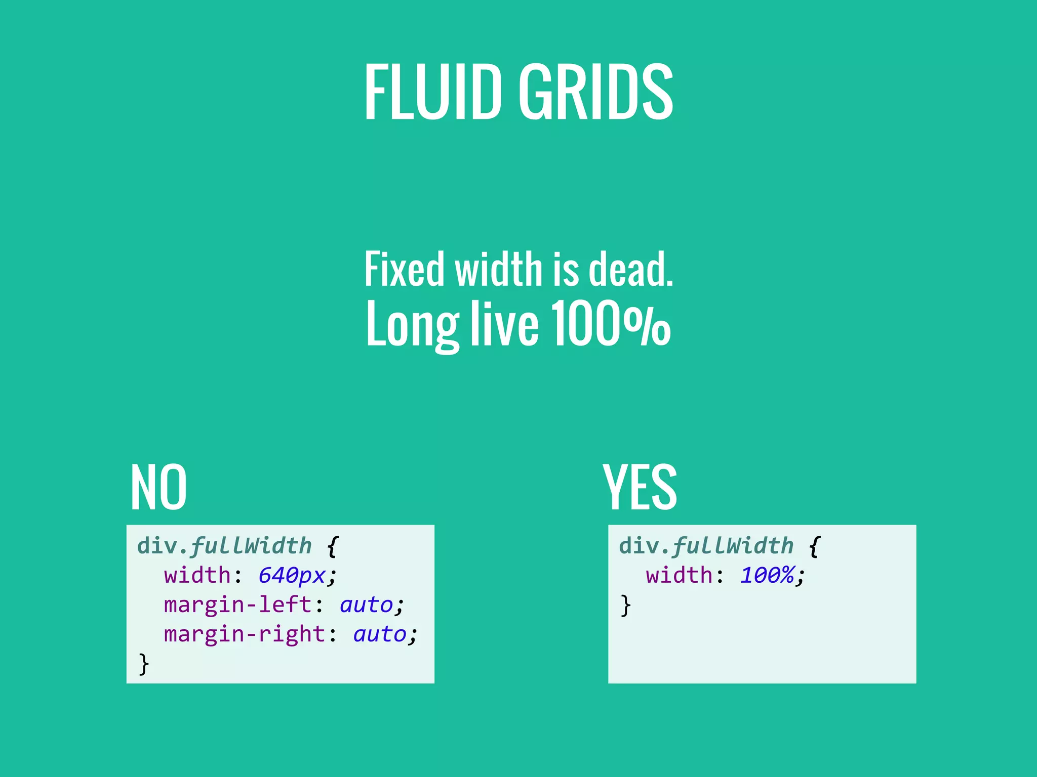 FLUID GRIDS
YESNO
div.fullWidth {
width: 640px;
margin-left: auto;
margin-right: auto;
}
div.fullWidth {
width: 100%;
}
Fixed width is dead.
Long live 100%
 