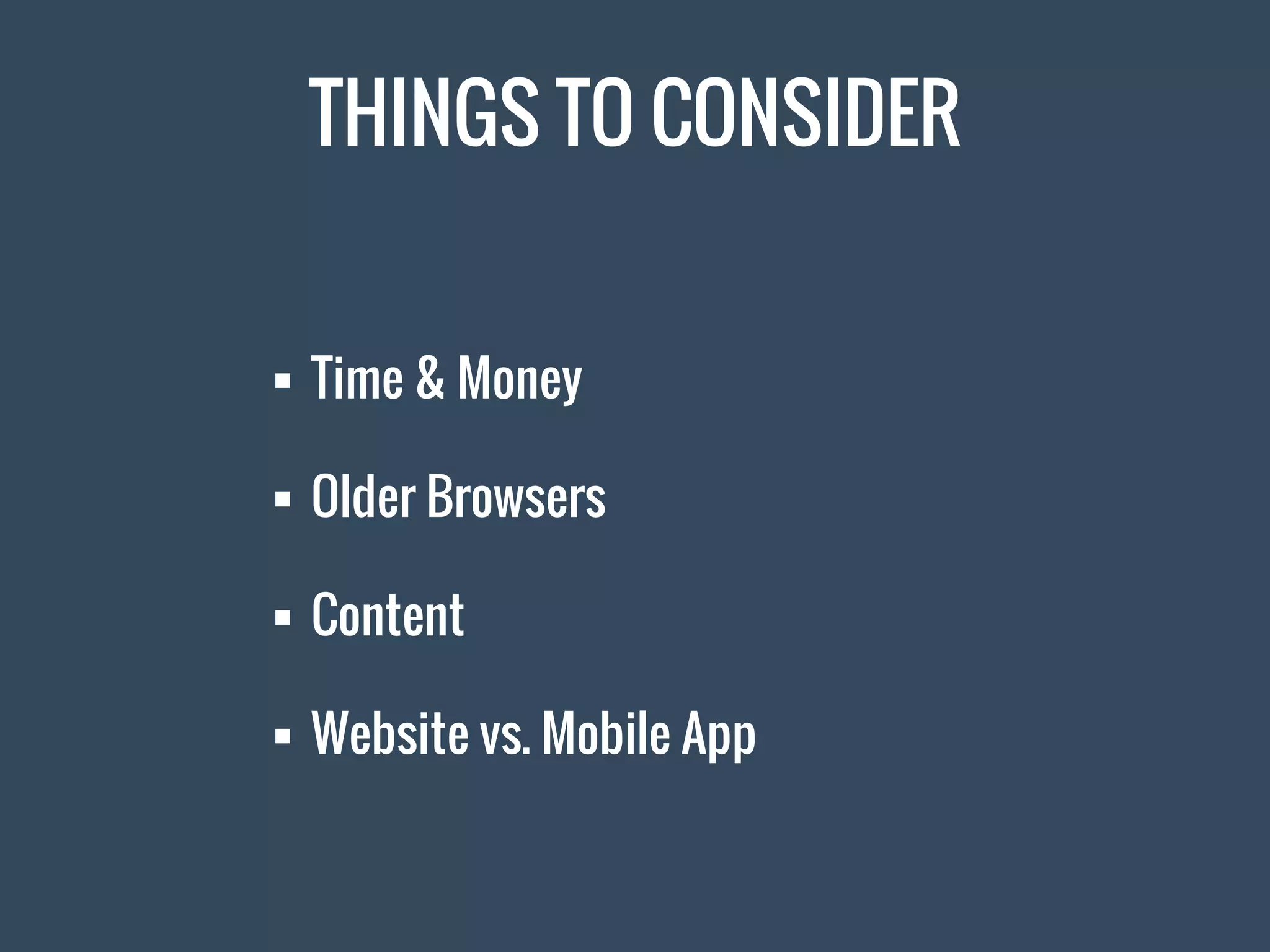 THINGS TO CONSIDER
 Time & Money
 Older Browsers
 Content
 Website vs. Mobile App
 