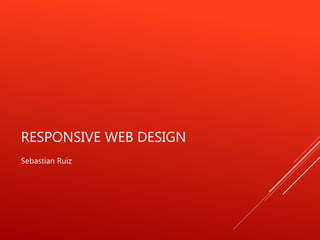 RESPONSIVE WEB DESIGN
Sebastian Ruiz
 