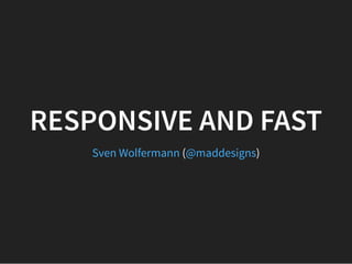 RESPONSIVE AND FAST
( )Sven Wo fermann @maddesigns
 