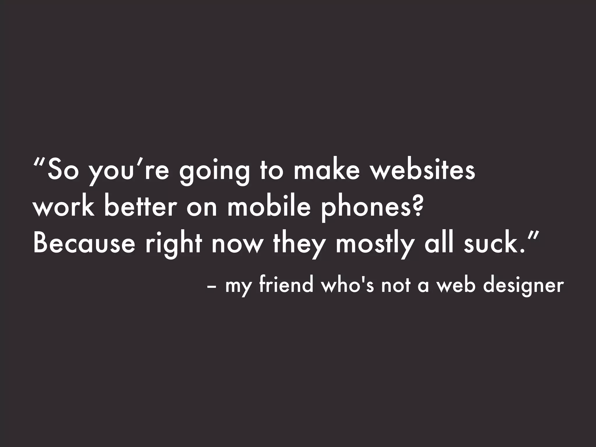 “So you’re going to make websites
work better on mobile phones?
Because right now they mostly all suck.”
             – my friend who's not a web designer
 