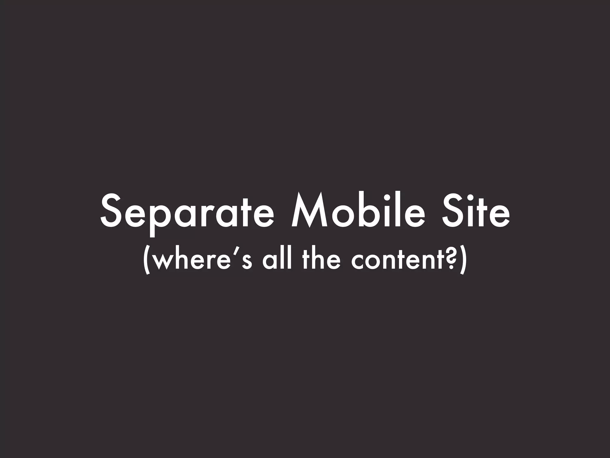 Separate Mobile Site
  (where’s all the content?)
 