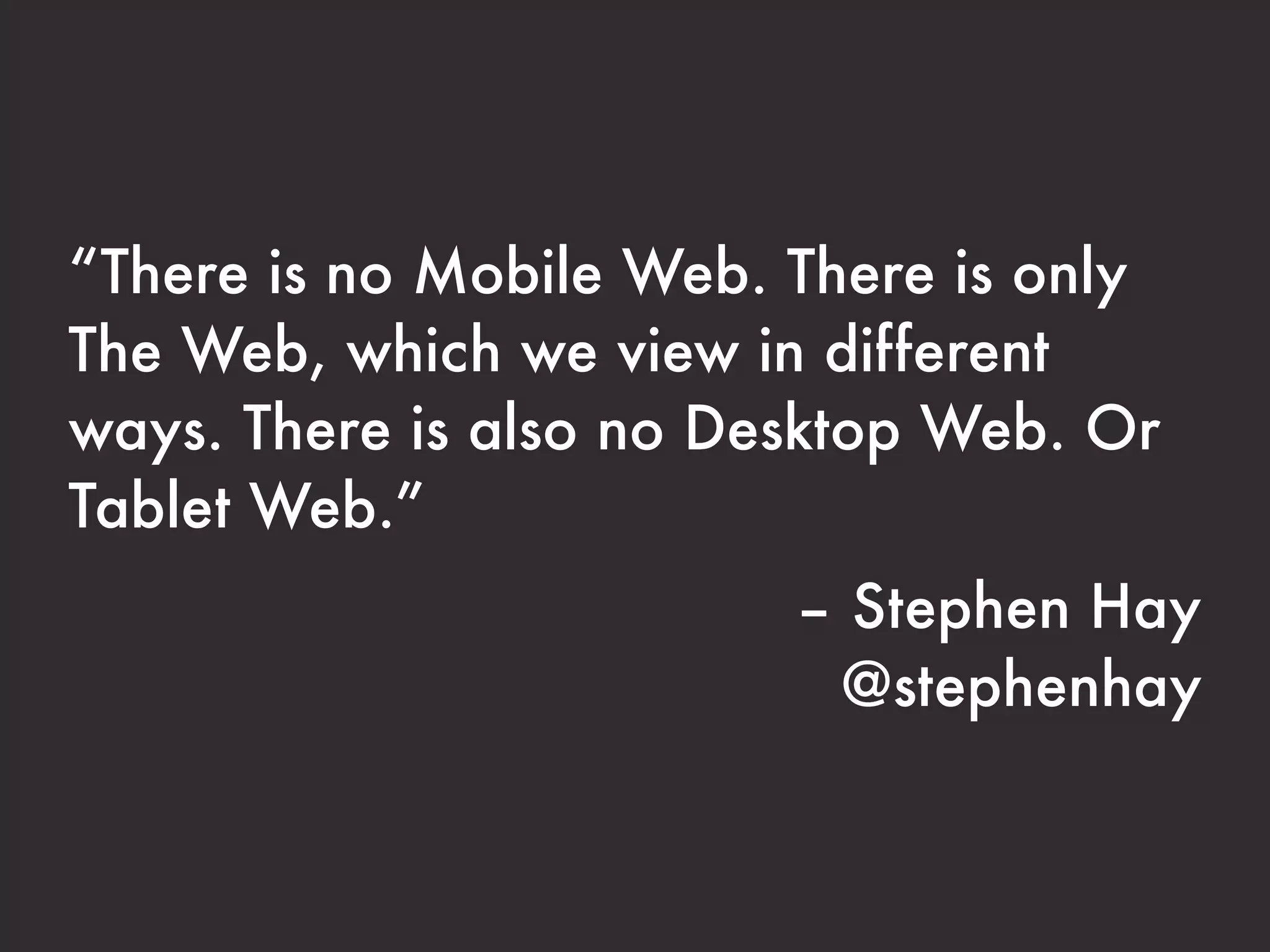 “There is no Mobile Web. There is only
The Web, which we view in different
ways. There is also no Desktop Web. Or
Tablet Web.”
                         – Stephen Hay
                          @stephenhay
 