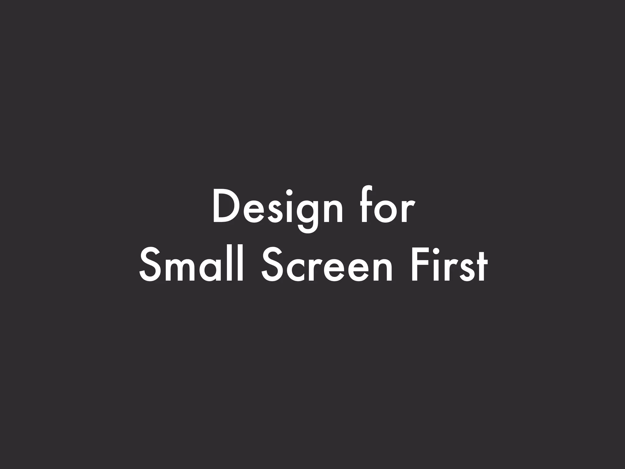 Design for
Small Screen First
 
