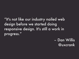 “It's not like our industry nailed web
design before we started doing
responsive design. It's still a work in
progress.”
                                – Dan Willis
                                  @uxcrank
 