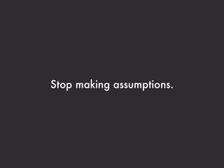 Stop making assumptions.
 
