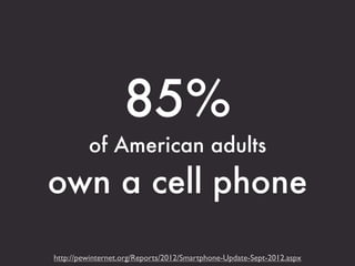 85%
         of American adults
own a cell phone

http://pewinternet.org/Reports/2012/Smartphone-Update-Sept-2012.aspx
 