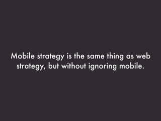 Mobile strategy is the same thing as web
 strategy, but without ignoring mobile.
 
