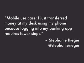“Mobile use case: I just transferred
money at my desk using my phone
because logging into my banking app
requires fewer steps.”
                     – Stephanie Rieger
                      @stephanierieger
 