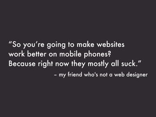 “So you’re going to make websites
work better on mobile phones?
Because right now they mostly all suck.”
             – my...