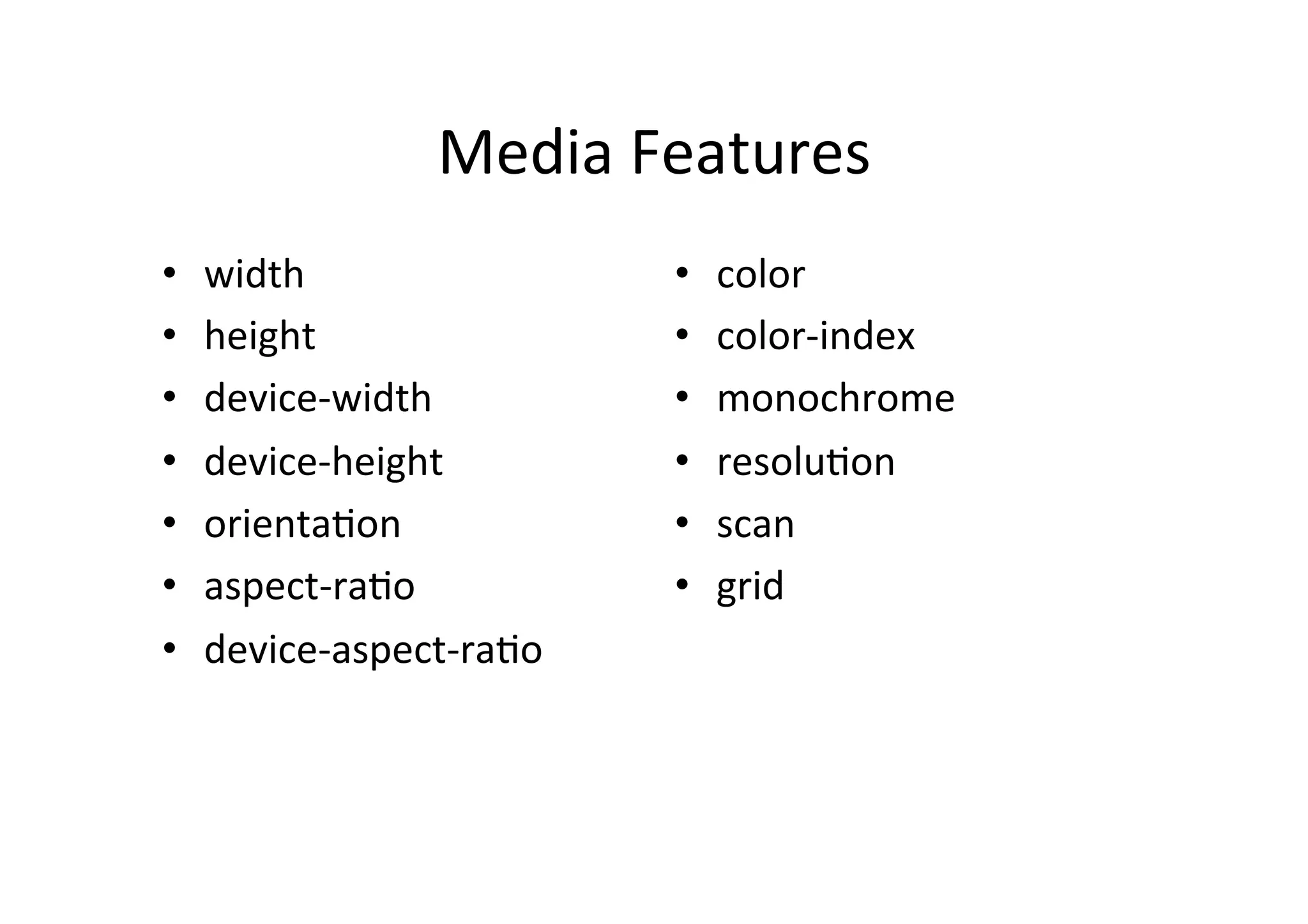 Media	
  Features	
  
•    width	
                      •    color	
  
•    height	
                     •    color-­‐index	
  
•    device-­‐width	
             •    monochrome	
  
•    device-­‐height	
            •    resoluNon	
  
•    orientaNon	
                 •    scan	
  
•    aspect-­‐raNo	
              •    grid	
  
•    device-­‐aspect-­‐raNo	
  
 