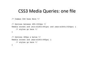 CSS3	
  Media	
  Queries:	
  one	
  ﬁle	
  
/* Common CSS Goes Here */!
      !
/* Devices between 480-1024px */!
@media screen and (min-width:481px) and (max-width:1024px) {!
    /* styles go here */!
}!
      !
/* Devices 480px & below */!
@media screen and (max-width:480px) {!
    /* styles go here */!
}!
 