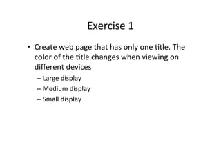 Exercise	
  1	
  
•  Create	
  web	
  page	
  that	
  has	
  only	
  one	
  Ntle.	
  The	
  
   color	
  of	
  the	
  Ntle	
  changes	
  when	
  viewing	
  on	
  
   diﬀerent	
  devices	
  
    –  Large	
  display	
  
    –  Medium	
  display	
  
    –  Small	
  display	
  
 