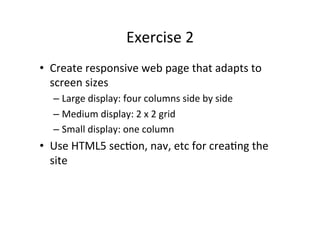 Exercise	
  2	
  
•  Create	
  responsive	
  web	
  page	
  that	
  adapts	
  to	
  
   screen	
  sizes	
  
    –  Large	
  display:	
  four	
  columns	
  side	
  by	
  side	
  
    –  Medium	
  display:	
  2	
  x	
  2	
  grid	
  
    –  Small	
  display:	
  one	
  column	
  
•  Use	
  HTML5	
  secNon,	
  nav,	
  etc	
  for	
  creaNng	
  the	
  
   site	
  
 